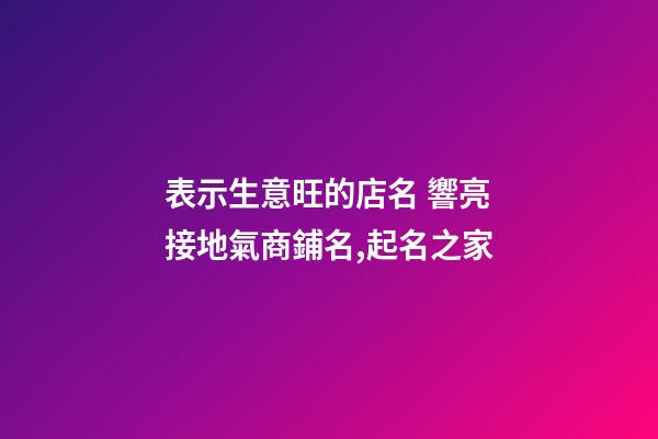 表示生意旺的店名 響亮接地氣商鋪名,起名之家-第1張-店鋪起名-玄機派
